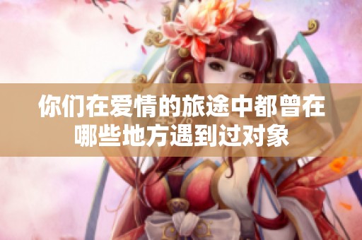 你们在爱情的旅途中都曾在哪些地方遇到过对象