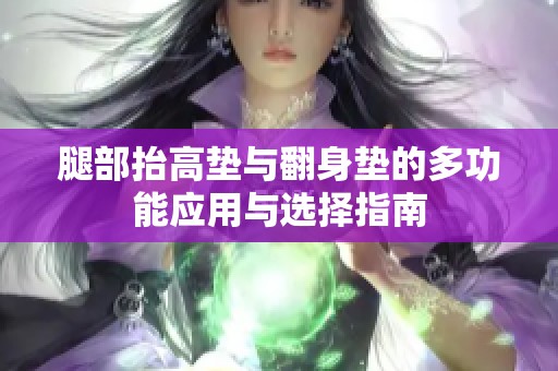 腿部抬高垫与翻身垫的多功能应用与选择指南
