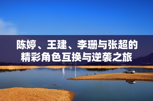 陈婷、王建、李珊与张超的精彩角色互换与逆袭之旅