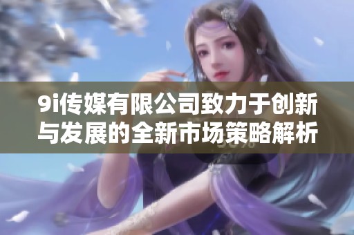 9i传媒有限公司致力于创新与发展的全新市场策略解析