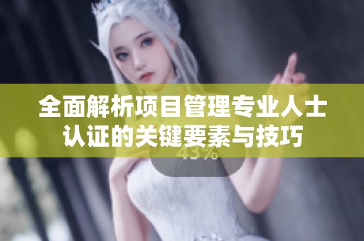 全面解析项目管理专业人士认证的关键要素与技巧