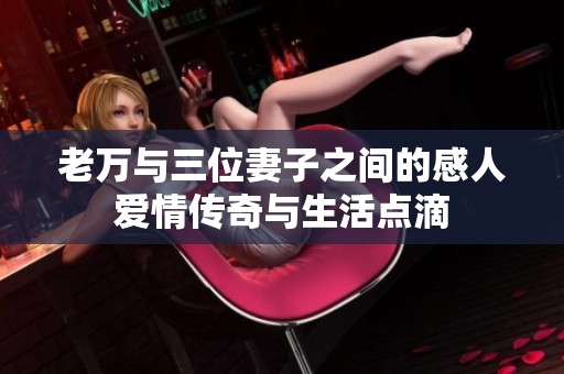 老万与三位妻子之间的感人爱情传奇与生活点滴