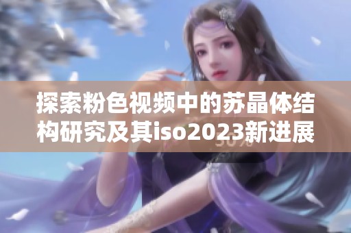 探索粉色视频中的苏晶体结构研究及其iso2023新进展