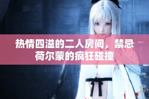 热情四溢的二人房间，禁忌荷尔蒙的疯狂碰撞