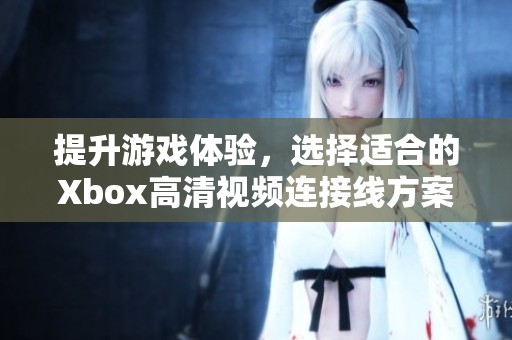 提升游戏体验，选择适合的Xbox高清视频连接线方案