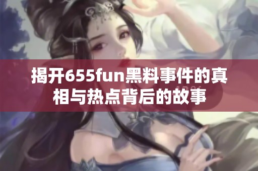 揭开655fun黑料事件的真相与热点背后的故事