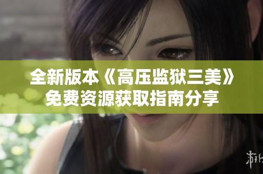 全新版本《高压监狱三美》免费资源获取指南分享