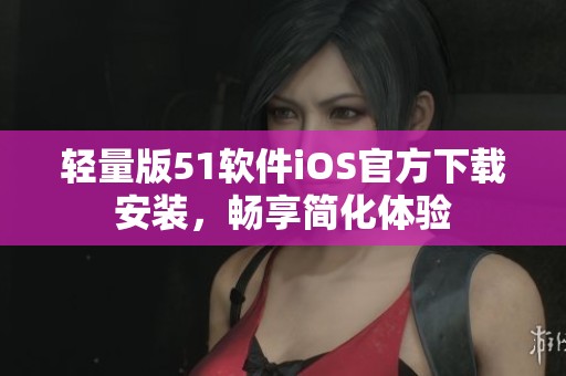轻量版51软件iOS官方下载安装，畅享简化体验