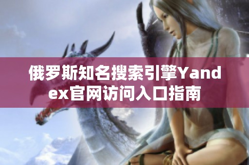 俄罗斯知名搜索引擎Yandex官网访问入口指南