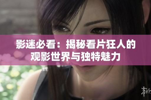 影迷必看：揭秘看片狂人的观影世界与独特魅力