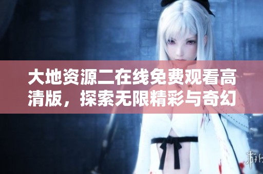 大地资源二在线免费观看高清版，探索无限精彩与奇幻旅程