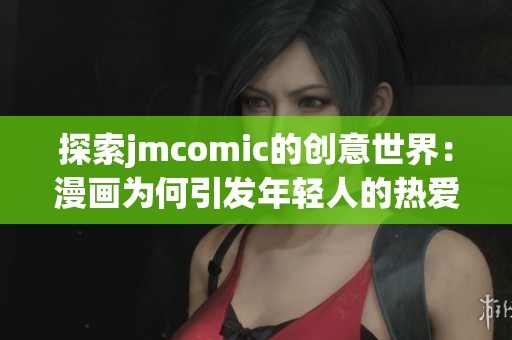 探索jmcomic的创意世界：漫画为何引发年轻人的热爱