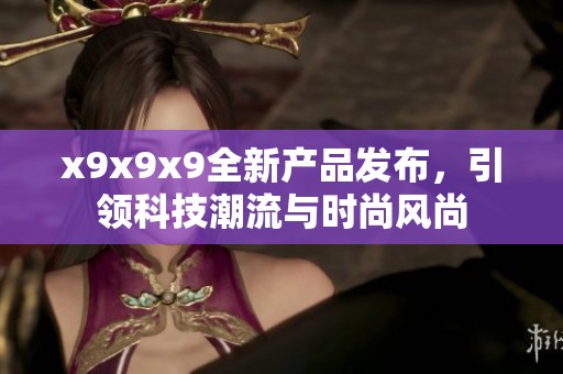x9x9x9全新产品发布，引领科技潮流与时尚风尚