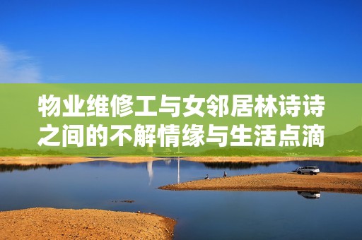 物业维修工与女邻居林诗诗之间的不解情缘与生活点滴