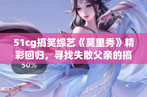 51cg搞笑综艺《莫里秀》精彩回归，寻找失散父亲的搞笑旅程