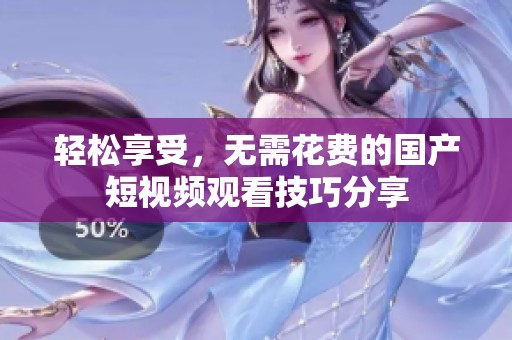 轻松享受，无需花费的国产短视频观看技巧分享