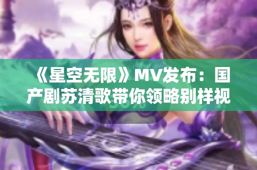 《星空无限》MV发布：国产剧苏清歌带你领略别样视听盛宴
