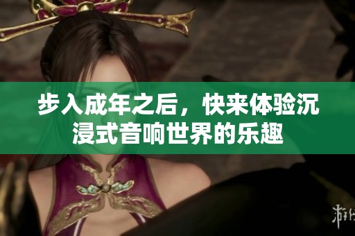 步入成年之后，快来体验沉浸式音响世界的乐趣