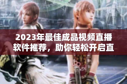 2023年最佳成品视频直播软件推荐，助你轻松开启直播之旅