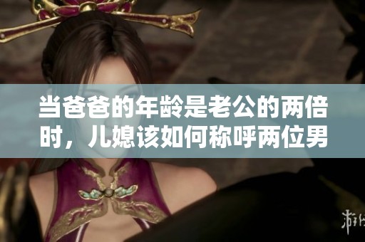 当爸爸的年龄是老公的两倍时，儿媳该如何称呼两位男性