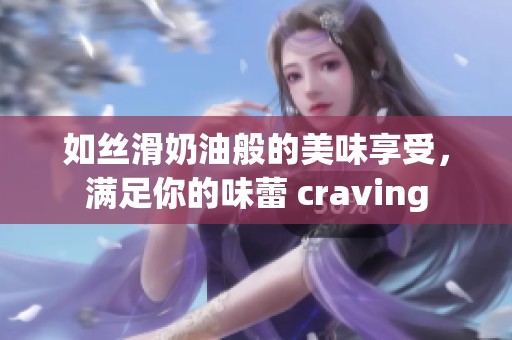 如丝滑奶油般的美味享受，满足你的味蕾 craving