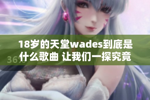 18岁的天堂wades到底是什么歌曲 让我们一探究竟