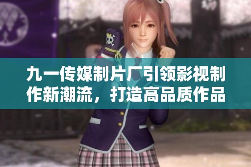 九一传媒制片厂引领影视制作新潮流，打造高品质作品
