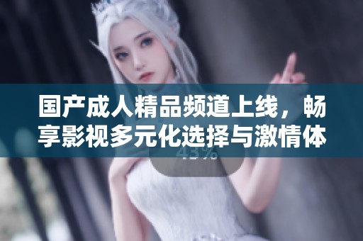 国产成人精品频道上线，畅享影视多元化选择与激情体验