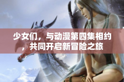 少女们，与动漫第四集相约，共同开启新冒险之旅