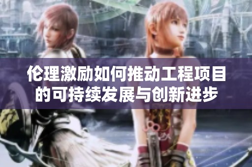 伦理激励如何推动工程项目的可持续发展与创新进步