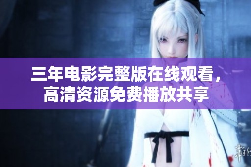三年电影完整版在线观看，高清资源免费播放共享