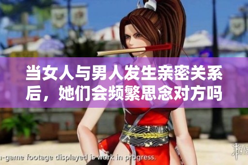 当女人与男人发生亲密关系后，她们会频繁思念对方吗