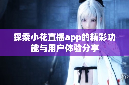 探索小花直播app的精彩功能与用户体验分享