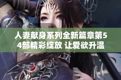 人妻献身系列全新篇章第54部精彩绽放 让爱欲升温