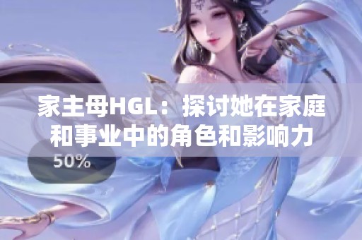 家主母HGL：探讨她在家庭和事业中的角色和影响力