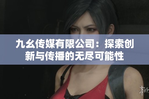 九幺传媒有限公司：探索创新与传播的无尽可能性