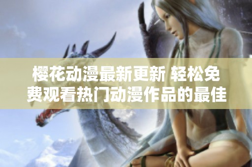 樱花动漫最新更新 轻松免费观看热门动漫作品的最佳选择