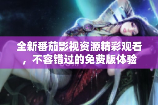 全新番茄影视资源精彩观看，不容错过的免费版体验