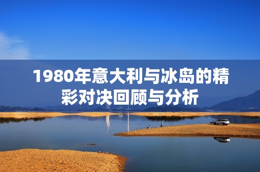 1980年意大利与冰岛的精彩对决回顾与分析