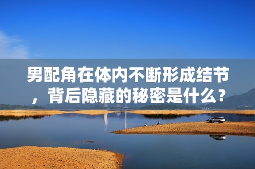 男配角在体内不断形成结节，背后隐藏的秘密是什么？