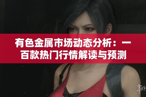 有色金属市场动态分析：一百款热门行情解读与预测