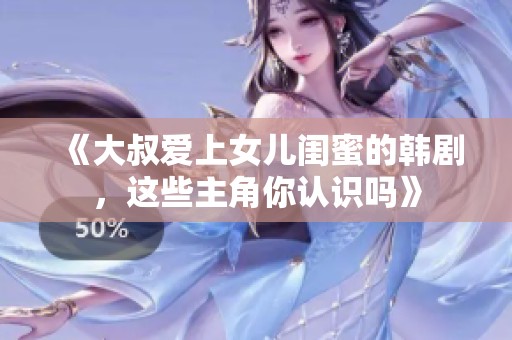 《大叔爱上女儿闺蜜的韩剧，这些主角你认识吗》