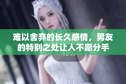 难以舍弃的长久感情，男友的特别之处让人不愿分手