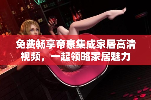 免费畅享帝豪集成家居高清视频，一起领略家居魅力