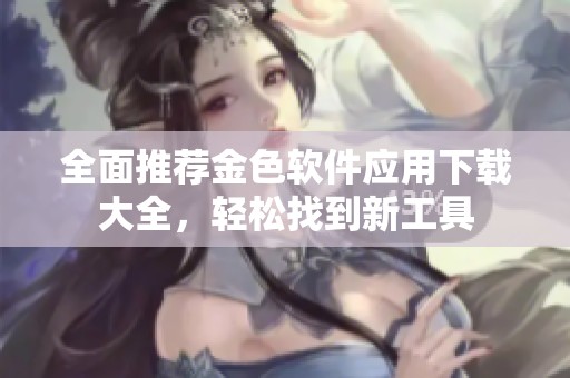 全面推荐金色软件应用下载大全，轻松找到新工具
