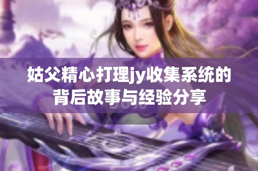 姑父精心打理jy收集系统的背后故事与经验分享