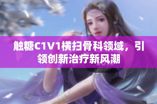触糖C1V1横扫骨科领域，引领创新治疗新风潮