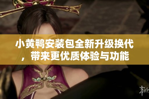 小黄鸭安装包全新升级换代，带来更优质体验与功能