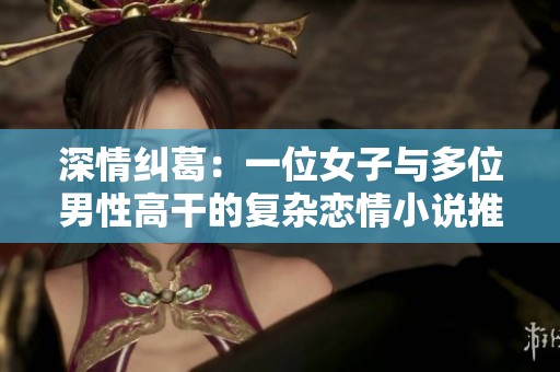 深情纠葛：一位女子与多位男性高干的复杂恋情小说推荐