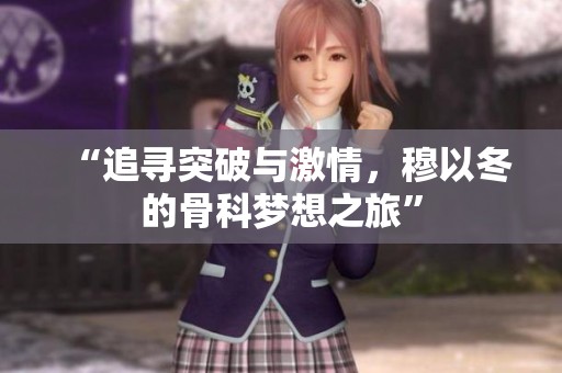 “追寻突破与激情，穆以冬的骨科梦想之旅”